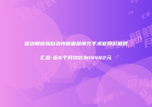 延边朝鲜族自治州做面部填充手术官网价格表汇总-近8个月均价为14442元