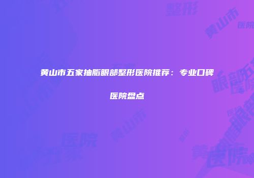 黄山市五家抽脂眼部整形医院推荐：专业口碑医院盘点