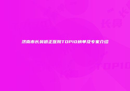 济南市长鼻矫正医院TOP10榜单及专家介绍