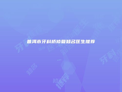 普洱市牙科桥修复知名医生推荐