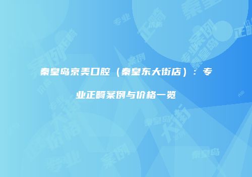 秦皇岛京美口腔（秦皇东大街店）：专业正畸案例与价格一览