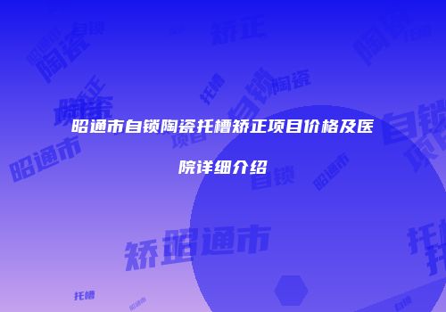 昭通市自锁陶瓷托槽矫正项目价格及医院详细介绍