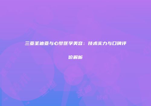 三亚圣迪亚与心梦医学美容：技术实力与口碑评价解析