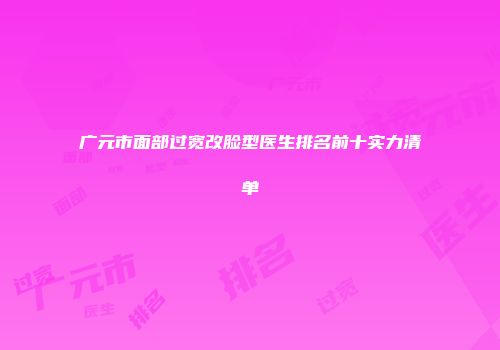 广元市面部过宽改脸型医生排名前十实力清单