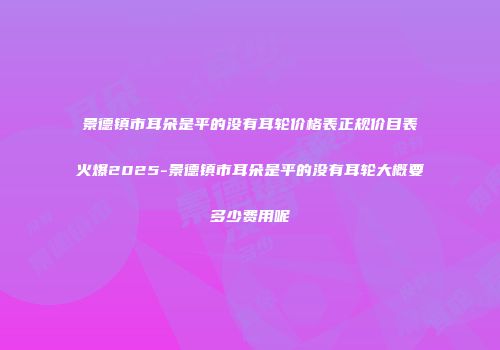 景德镇市耳朵是平的没有耳轮价格表正规价目表火爆2025-景德镇市耳朵是平的没有耳轮大概要多少费用呢