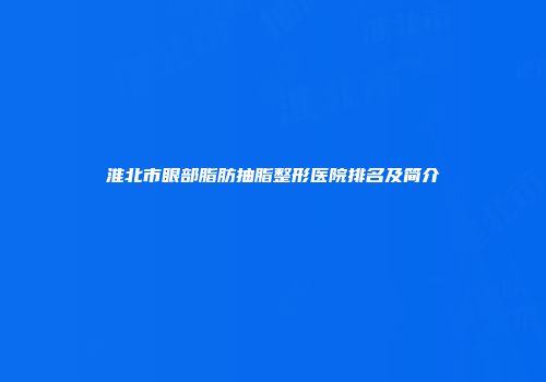 淮北市眼部脂肪抽脂整形医院排名及简介
