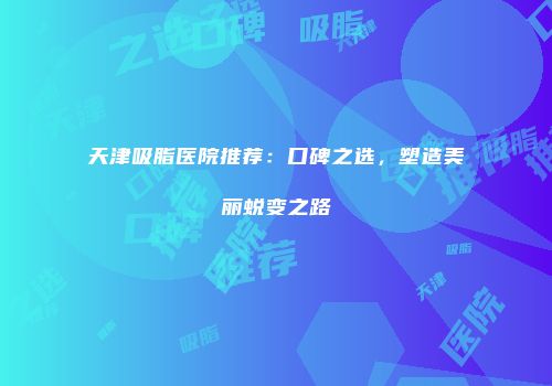 天津吸脂医院推荐：口碑之选，塑造美丽蜕变之路