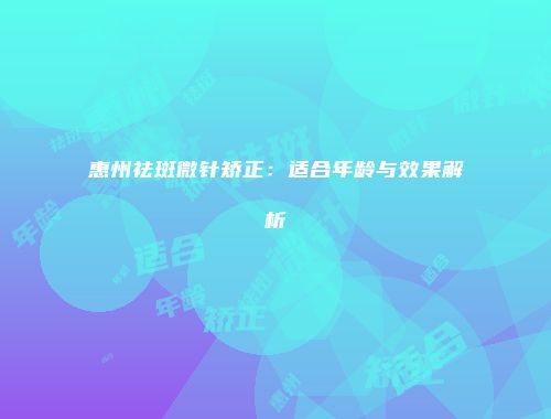 惠州祛斑微针矫正：适合年龄与效果解析