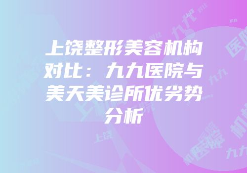 上饶整形美容机构对比：九九医院与美天美诊所优劣势分析