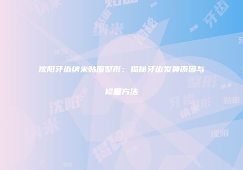 沈阳牙齿纳米贴面整形：揭秘牙齿发黄原因与修复方法