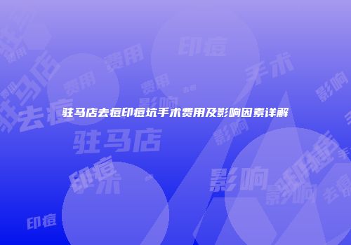 驻马店去痘印痘坑手术费用及影响因素详解