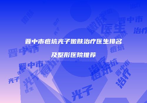 晋中市痘坑光子嫩肤治疗医生排名及整形医院推荐