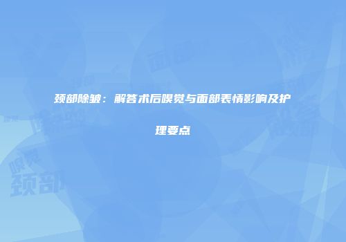 颈部除皱：解答术后嗅觉与面部表情影响及护理要点