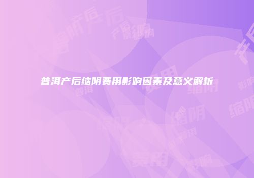 普洱产后缩阴费用影响因素及意义解析