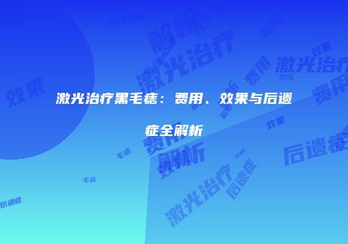 激光治疗黑毛痣：费用、效果与后遗症全解析