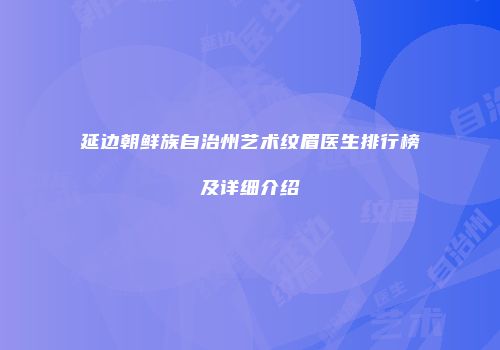 延边朝鲜族自治州艺术纹眉医生排行榜及详细介绍