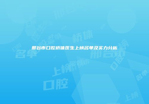 邢台市口腔桥体医生上榜名单及实力分析