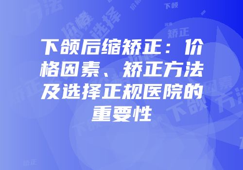 下颌后缩矫正：价格因素、矫正方法及选择正规医院的重要性