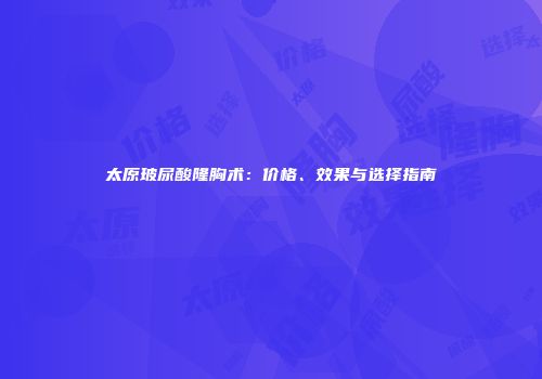 太原玻尿酸隆胸术：价格、效果与选择指南