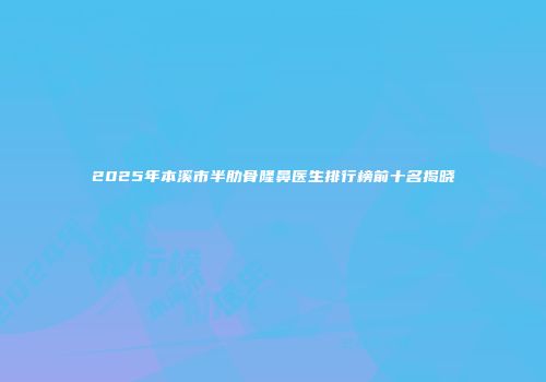 2025年本溪市半肋骨隆鼻医生排行榜前十名揭晓