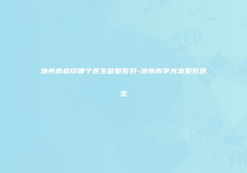 池州市痘印哪个医生做整形好-池州市李光农整形医生