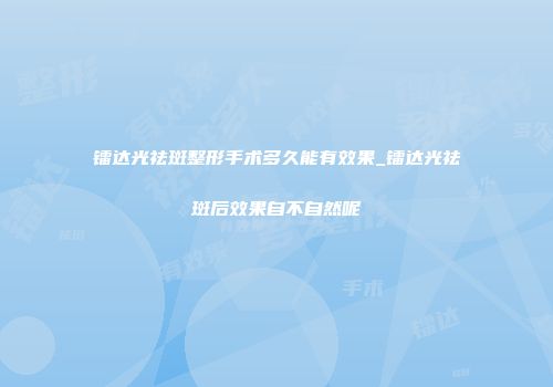 镭达光祛斑整形手术多久能有效果_镭达光祛斑后效果自不自然呢
