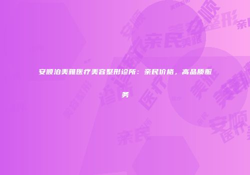安顺泊美雅医疗美容整形诊所：亲民价格，高品质服务