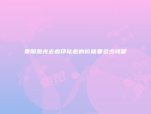 贵阳激光去痘印祛疤的价格要多少钱呢