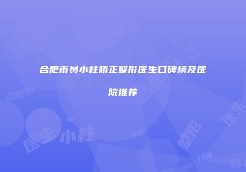 合肥市鼻小柱矫正整形医生口碑榜及医院推荐