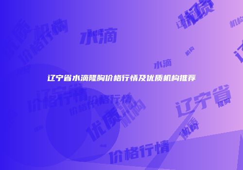 辽宁省水滴隆胸价格行情及优质机构推荐