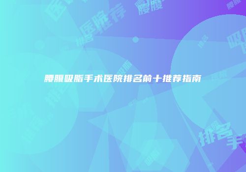 腰腹吸脂手术医院排名前十推荐指南