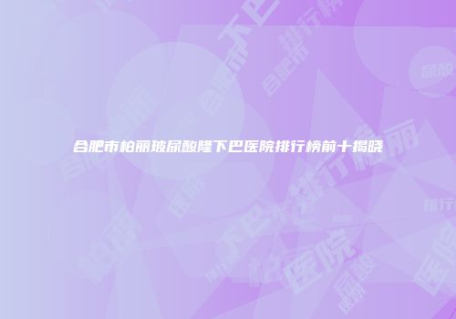 合肥市柏丽玻尿酸隆下巴医院排行榜前十揭晓