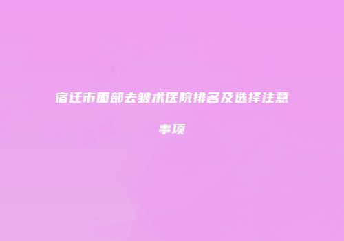 宿迁市面部去皱术医院排名及选择注意事项