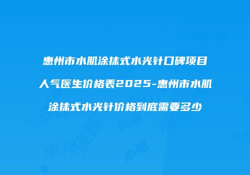 惠州市水肌涂抹式水光针口碑项目人气医生价格表2025-惠州市水肌涂抹式水光针价格到底需要多少