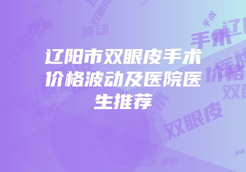 辽阳市双眼皮手术价格波动及医院医生推荐