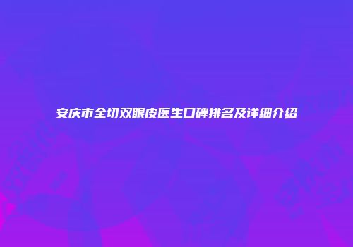 安庆市全切双眼皮医生口碑排名及详细介绍
