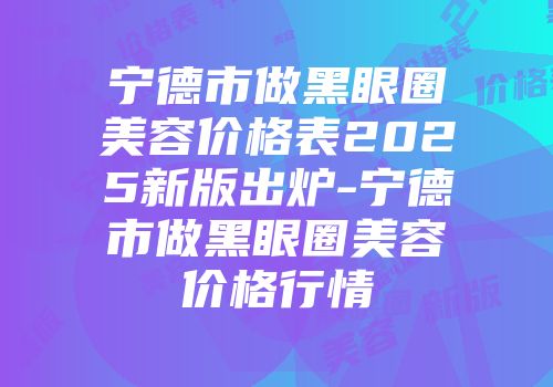 宁德市做黑眼圈美容价格表2025新版出炉-宁德市做黑眼圈美容价格行情