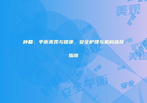 种眉：平衡美观与健康，安全护理与机构选择指南