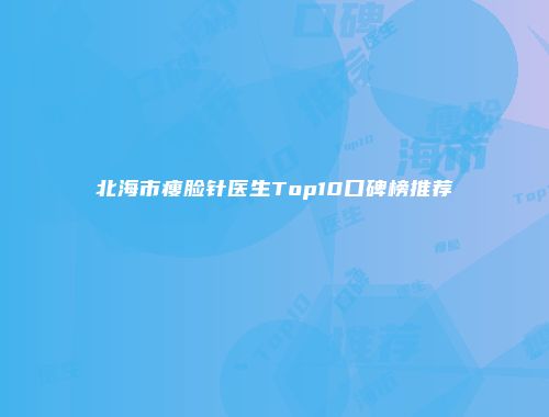 北海市瘦脸针医生Top10口碑榜推荐