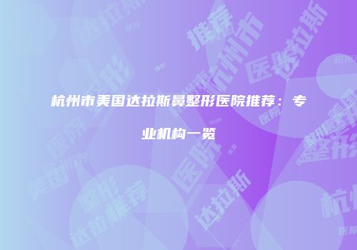 杭州市美国达拉斯鼻整形医院推荐：专业机构一览
