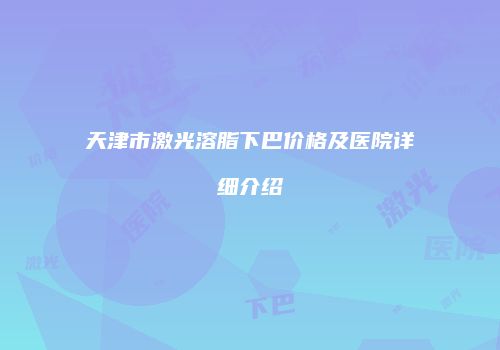 天津市激光溶脂下巴价格及医院详细介绍