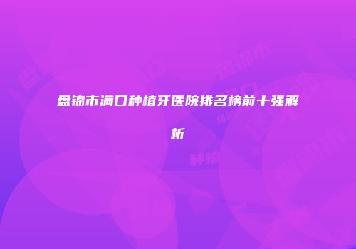 盘锦市满口种植牙医院排名榜前十强解析