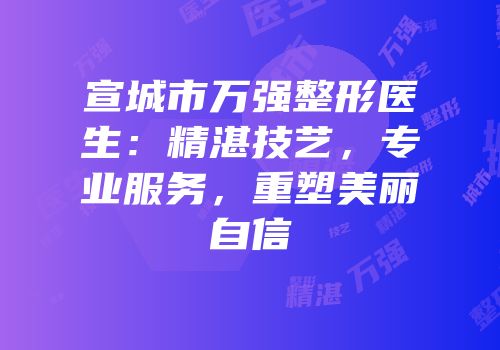 宣城市万强整形医生：精湛技艺，专业服务，重塑美丽自信