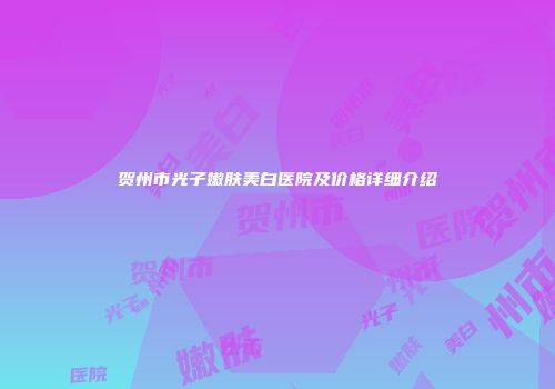 贺州市光子嫩肤美白医院及价格详细介绍