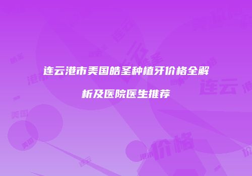 连云港市美国皓圣种植牙价格全解析及医院医生推荐
