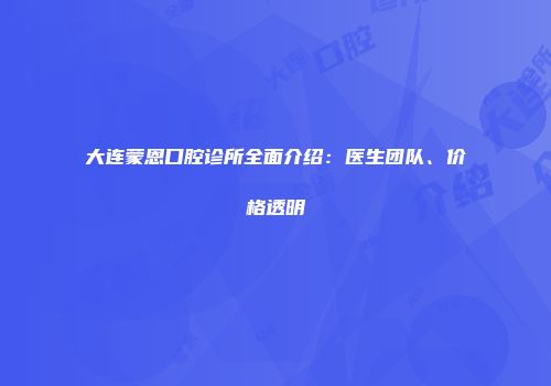 大连蒙恩口腔诊所全面介绍：医生团队、价格透明