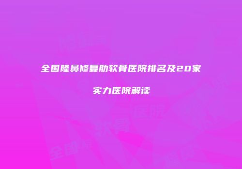全国隆鼻修复肋软骨医院排名及20家实力医院解读