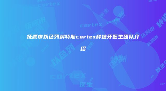 抚顺市以色列科特斯cortex种植牙医生团队介绍