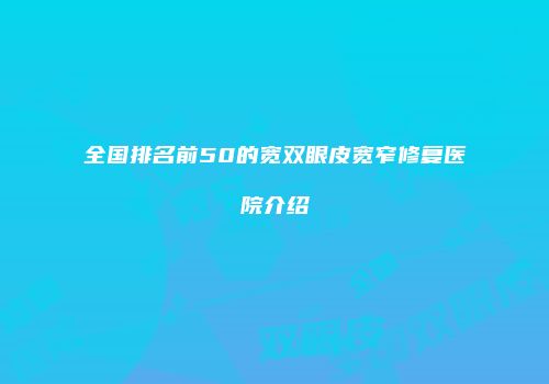 全国排名前50的宽双眼皮宽窄修复医院介绍