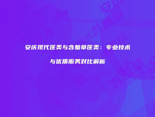 安庆现代医美与含羞草医美：专业技术与优质服务对比解析